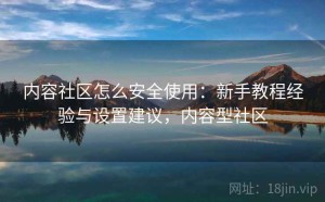 内容社区怎么安全使用：新手教程经验与设置建议，内容型社区