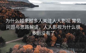 为什么越来越多人关注人人影视 常见问题与思路解读，人人影视为什么很多剧没有了