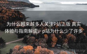 为什么越来越多人关注P站正版 真实体验与指南解读，p站为什么少了许多