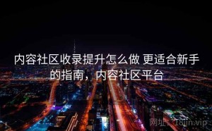 内容社区收录提升怎么做 更适合新手的指南，内容社区平台