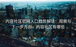 内容社区官网入口趋势解读：观察与下一步方向，内容社区有哪些