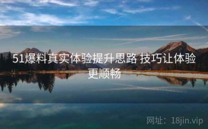 51爆料真实体验提升思路 技巧让体验更顺畅