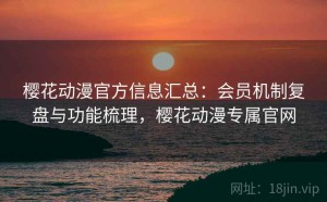 樱花动漫官方信息汇总：会员机制复盘与功能梳理，樱花动漫专属官网
