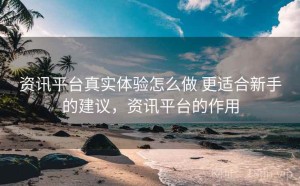 资讯平台真实体验怎么做 更适合新手的建议，资讯平台的作用