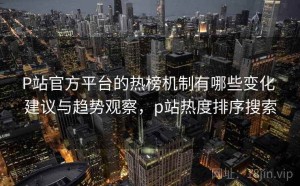 P站官方平台的热榜机制有哪些变化 建议与趋势观察，p站热度排序搜索
