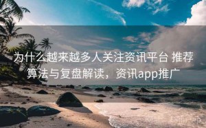 为什么越来越多人关注资讯平台 推荐算法与复盘解读，资讯app推广