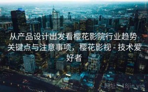 从产品设计出发看樱花影院行业趋势 关键点与注意事项，樱花影视 - 技术爱好者