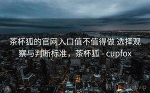 茶杯狐的官网入口值不值得做 选择观察与判断标准，茶杯狐 - cupfox