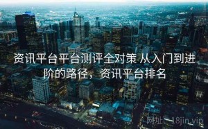 资讯平台平台测评全对策 从入门到进阶的路径，资讯平台排名
