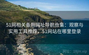 51网相关备用网址导航合集：观察与实用工具推荐，51网站在哪里登录