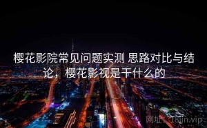 樱花影院常见问题实测 思路对比与结论，樱花影视是干什么的