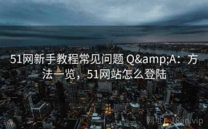 51网新手教程常见问题 Q&A：方法一览，51网站怎么登陆