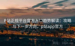 P站正规平台官方入口趋势解读：攻略与下一步方向，p站app官方
