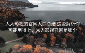 人人影视的官网入口总结 这些解析你可能用得上，人人影视官网是哪个