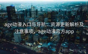 age动漫入口与导航：资源更新解析及注意事项，age动漫官方app