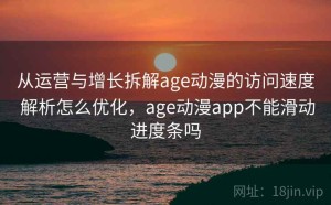 从运营与增长拆解age动漫的访问速度 解析怎么优化，age动漫app不能滑动进度条吗