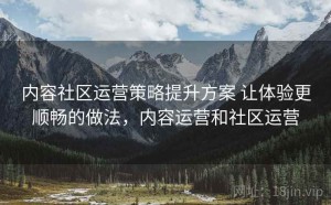 内容社区运营策略提升方案 让体验更顺畅的做法，内容运营和社区运营