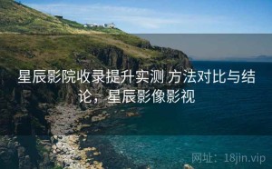 星辰影院收录提升实测 方法对比与结论，星辰影像影视