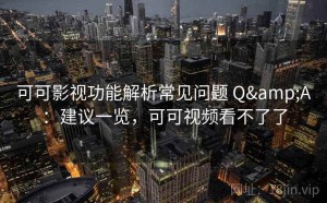 可可影视功能解析常见问题 Q&A：建议一览，可可视频看不了了