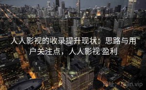 人人影视的收录提升现状：思路与用户关注点，人人影视 盈利