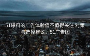 51爆料的广告体验值不值得关注 对策与选择建议，51广告图