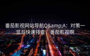 番茄影视网站导航Q&A：对策一览与快速排查，番茄影视啊