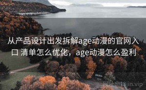 从产品设计出发拆解age动漫的官网入口 清单怎么优化，age动漫怎么盈利