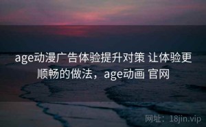 age动漫广告体验提升对策 让体验更顺畅的做法，age动画 官网