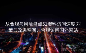 从合规与风险盘点51爆料访问速度 对策与改进空间，合规访问国外网站