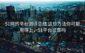 51网的平台测评总结 这些方法你可能用得上，51平台可靠吗