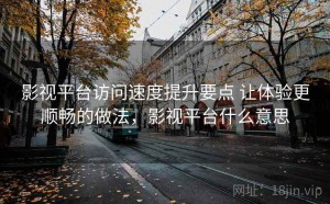 影视平台访问速度提升要点 让体验更顺畅的做法，影视平台什么意思