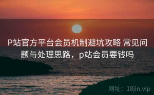 P站官方平台会员机制避坑攻略 常见问题与处理思路，p站会员要钱吗