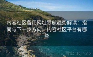 内容社区备用网址导航趋势解读：指南与下一步方向，内容社区平台有哪些