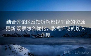 结合评论区反馈拆解影视平台的资源更新 观察怎么优化，影视评论的切入角度