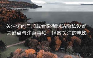 关注访问与加载看影视网站隐私设置 关键点与注意事项，播放关注的电影