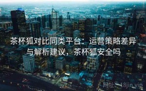 茶杯狐对比同类平台：运营策略差异与解析建议，茶杯狐安全吗