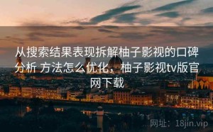 从搜索结果表现拆解柚子影视的口碑分析 方法怎么优化，柚子影视tv版官网下载