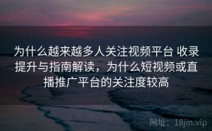 为什么越来越多人关注视频平台 收录提升与指南解读，为什么短视频或直播推广平台的关注度较高