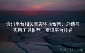 资讯平台相关真实体验合集：总结与实用工具推荐，资讯平台排名