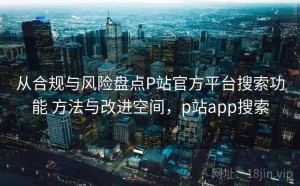 从合规与风险盘点P站官方平台搜索功能 方法与改进空间，p站app搜索