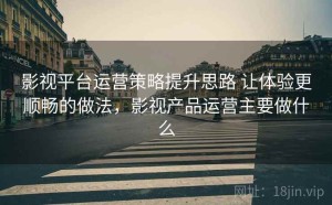 影视平台运营策略提升思路 让体验更顺畅的做法，影视产品运营主要做什么