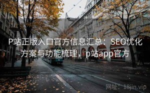 P站正版入口官方信息汇总：SEO优化方案与功能梳理，p站app官方