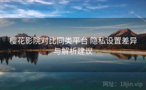 樱花影院对比同类平台 隐私设置差异与解析建议