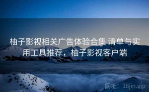 柚子影视相关广告体验合集 清单与实用工具推荐，柚子影视客户端