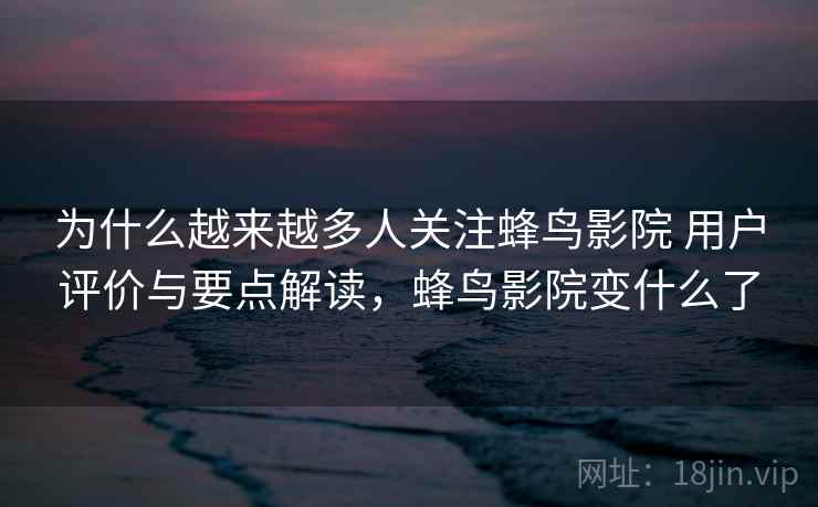 为什么越来越多人关注蜂鸟影院 用户评价与要点解读，蜂鸟影院变什么了