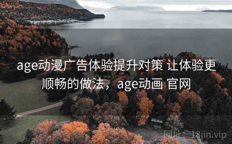 age动漫广告体验提升对策 让体验更顺畅的做法，age动画 官网