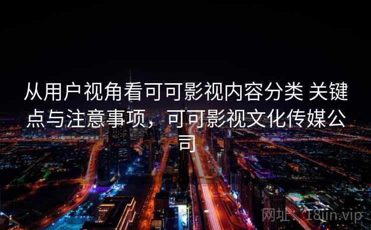 从用户视角看可可影视内容分类 关键点与注意事项，可可影视文化传媒公司