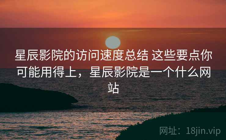 星辰影院的访问速度总结 这些要点你可能用得上，星辰影院是一个什么网站