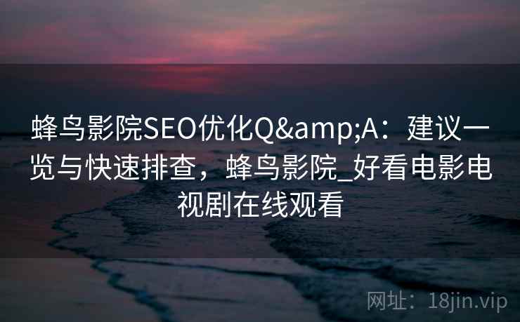 蜂鸟影院SEO优化Q&A：建议一览与快速排查，蜂鸟影院_好看电影电视剧在线观看