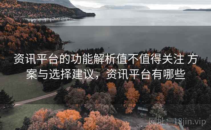 资讯平台的功能解析值不值得关注 方案与选择建议，资讯平台有哪些